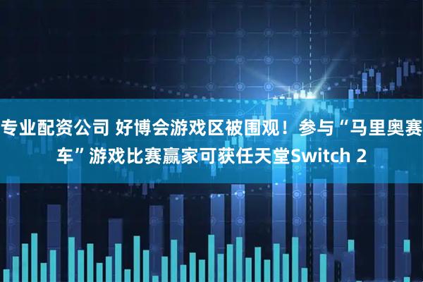 专业配资公司 好博会游戏区被围观！参与“马里奥赛车”游戏比赛赢家可获任天堂Switch 2