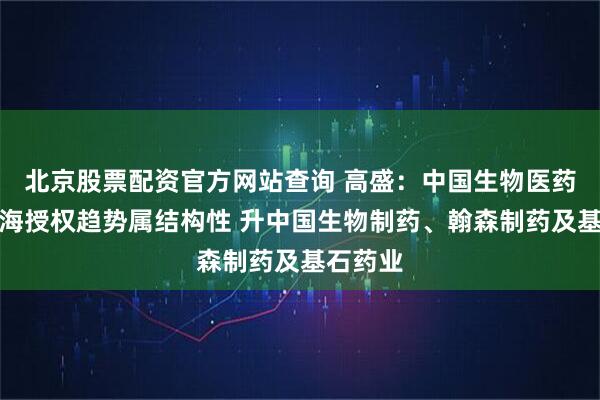 北京股票配资官方网站查询 高盛：中国生物医药产品出海授权趋势属结构性 升中国生物制药、翰森制药及基石药业