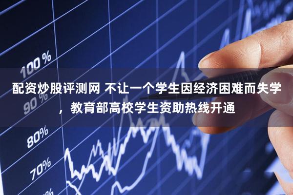 配资炒股评测网 不让一个学生因经济困难而失学，教育部高校学生资助热线开通