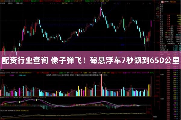 配资行业查询 像子弹飞！磁悬浮车7秒飙到650公里
