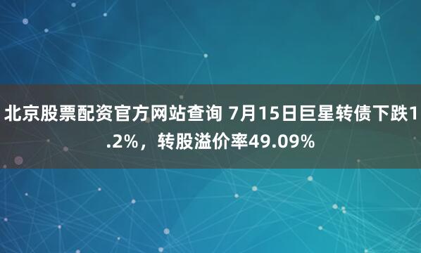 北京股票配资官方网站查询 7月15日巨星转债下跌1.2%，转股溢价率49.09%