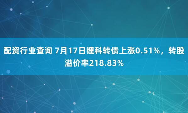 配资行业查询 7月17日锂科转债上涨0.51%，转股溢价率218.83%