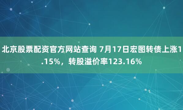 北京股票配资官方网站查询 7月17日宏图转债上涨1.15%，转股溢价率123.16%
