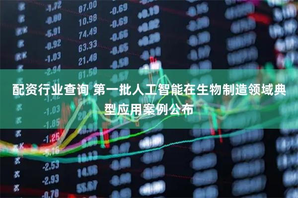 配资行业查询 第一批人工智能在生物制造领域典型应用案例公布