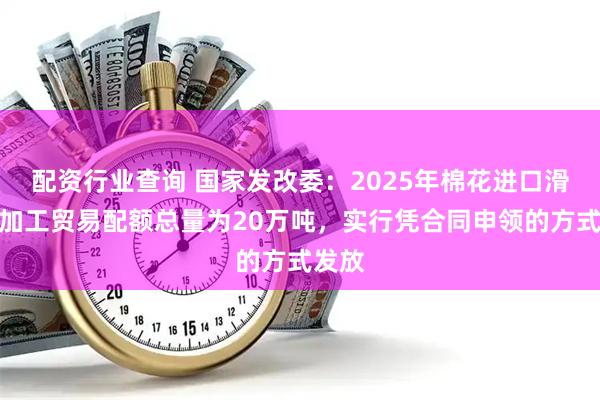 配资行业查询 国家发改委：2025年棉花进口滑准税加工贸易配额总量为20万吨，实行凭合同申领的方式发放