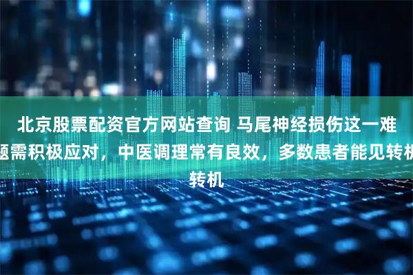 北京股票配资官方网站查询 马尾神经损伤这一难题需积极应对，中医调理常有良效，多数患者能见转机