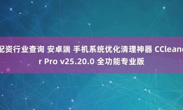 配资行业查询 安卓端 手机系统优化清理神器 CCleaner Pro v25.20.0 全功能专业版