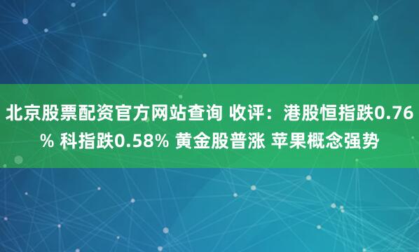 北京股票配资官方网站查询 收评：港股恒指跌0.76% 科指跌0.58% 黄金股普涨 苹果概念强势