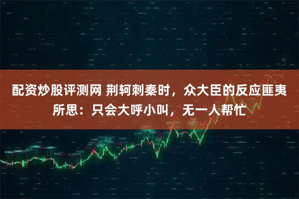 配资炒股评测网 荆轲刺秦时，众大臣的反应匪夷所思：只会大呼小叫，无一人帮忙