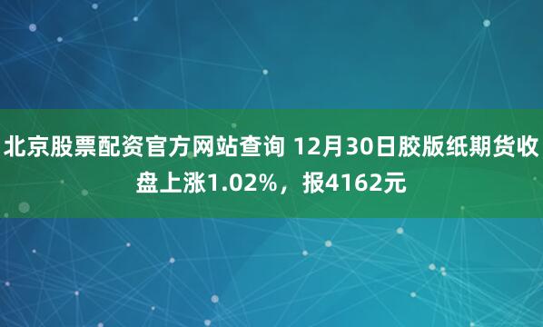 北京股票配资官方网站查询 12月30日胶版纸期货收盘上涨1.02%，报4162元