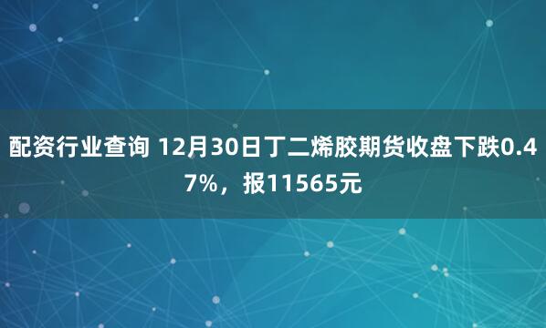 配资行业查询 12月30日丁二烯胶期货收盘下跌0.47%，报11565元