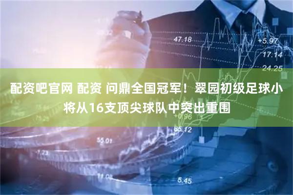 配资吧官网 配资 问鼎全国冠军！翠园初级足球小将从16支顶尖球队中突出重围