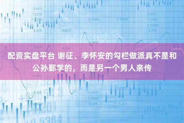 配资实盘平台 谢征、李怀安的勾栏做派真不是和公孙鄞学的，而是另一个男人亲传
